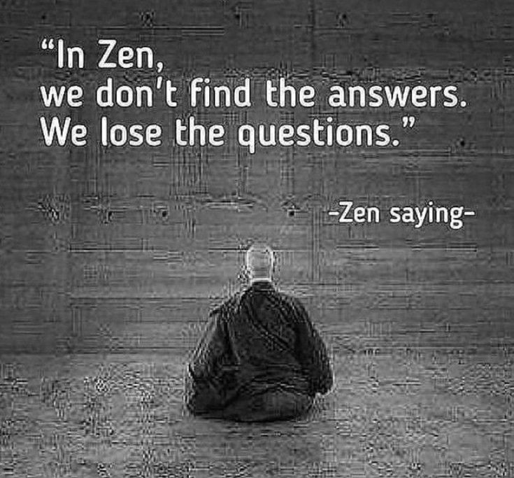 Zen saying — in Zen we don't find the answers, we lose the questions