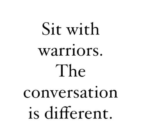 Sit with warriors. The conversation is different.