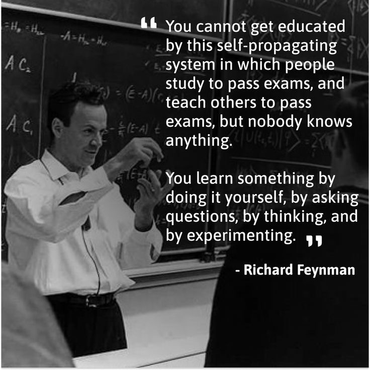 Richard Feynman — you learn by doing it yourself, by asking questions, by thinking and experimenting